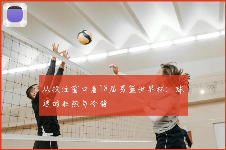从投注窗口看18届男篮世界杯：球迷的狂热与冷静