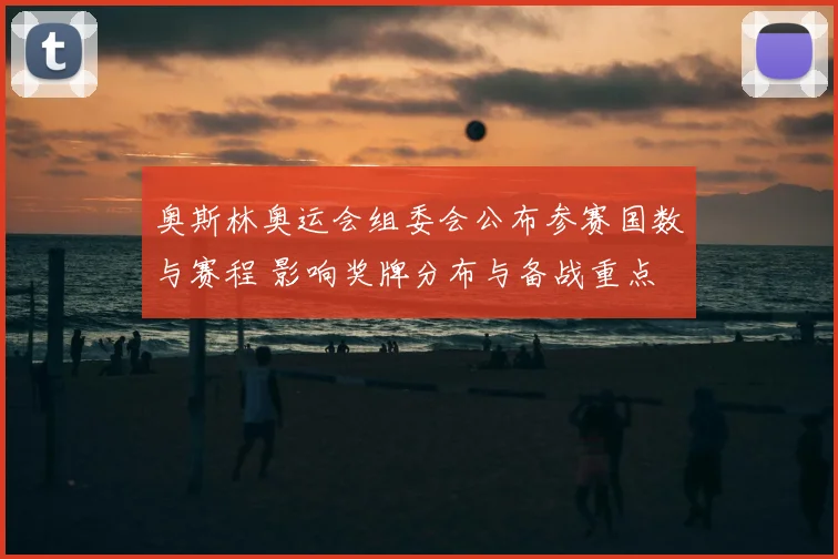 奥斯林奥运会组委会公布参赛国数与赛程 影响奖牌分布与备战重点