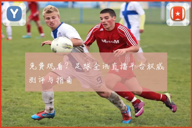 免费观看？足球全讯直播平台权威测评与指南