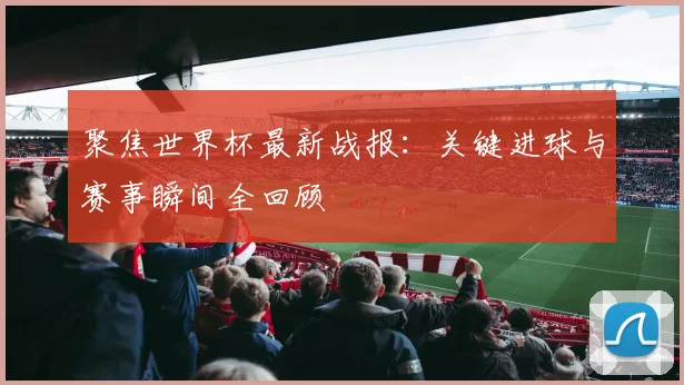 聚焦世界杯最新战报：关键进球与赛事瞬间全回顾