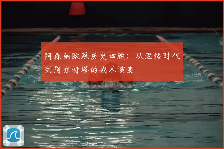 阿森纳欧冠历史回顾:从温格时代到阿尔特塔的战术演变