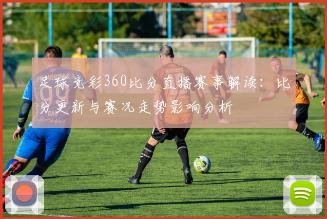 足球竞彩360比分直播赛事解读：比分更新与赛况走势影响分析