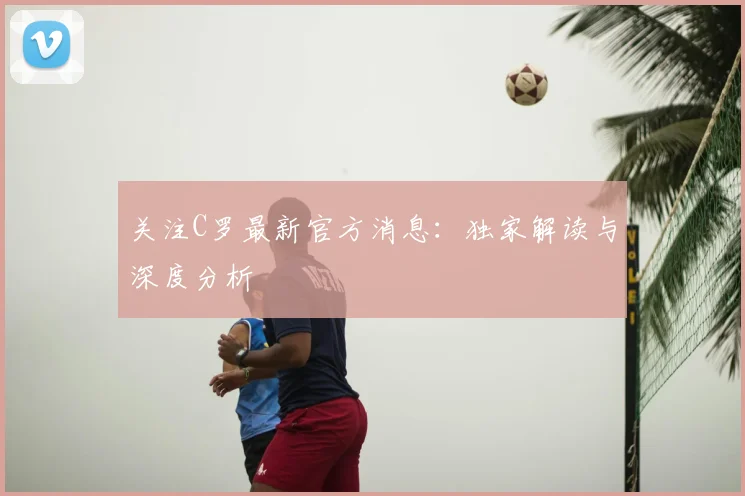 关注C罗最新官方消息：独家解读与深度分析