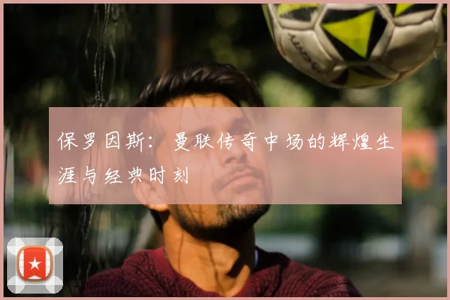 保罗因斯：曼联传奇中场的辉煌生涯与经典时刻