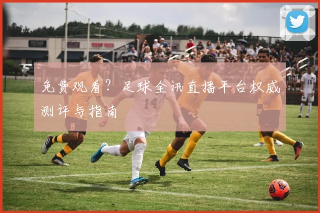 免费观看?足球全讯直播平台权威测评与指南