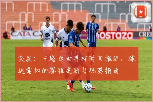 突发：卡塔尔世界杯时间推迟，球迷需知的赛程更新与观赛指南