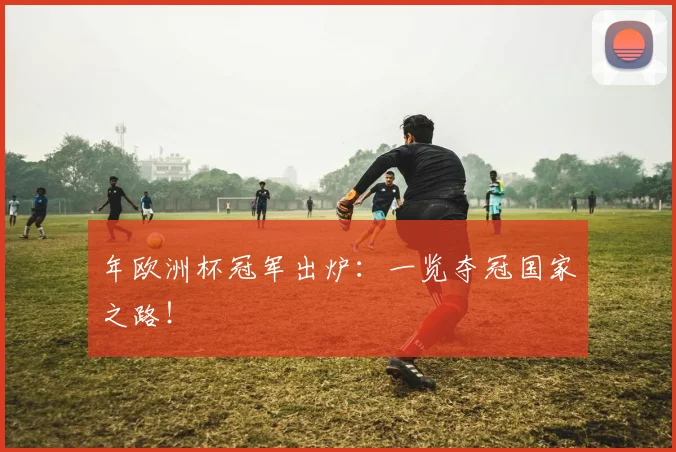 年欧洲杯冠军出炉：一览夺冠国家之路！
