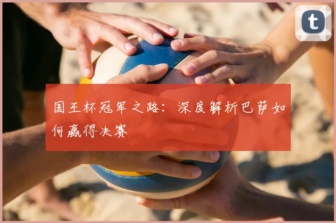 国王杯冠军之路：深度解析巴萨如何赢得决赛