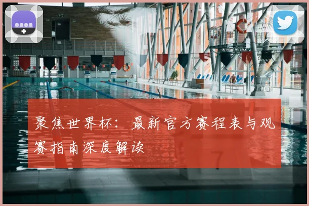 聚焦世界杯：最新官方赛程表与观赛指南深度解读