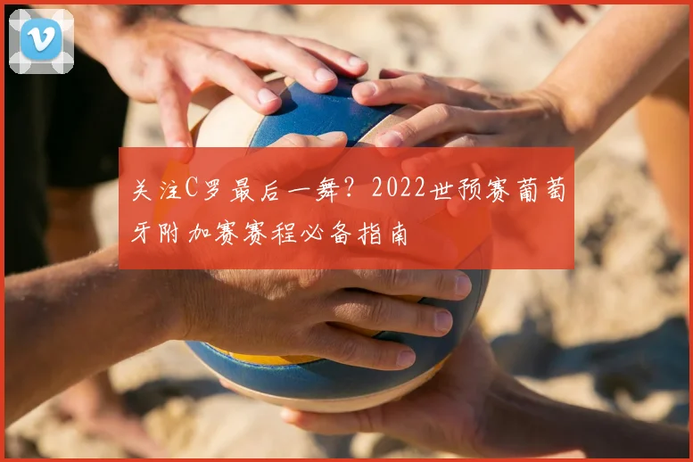 关注C罗最后一舞？2022世预赛葡萄牙附加赛赛程必备指南