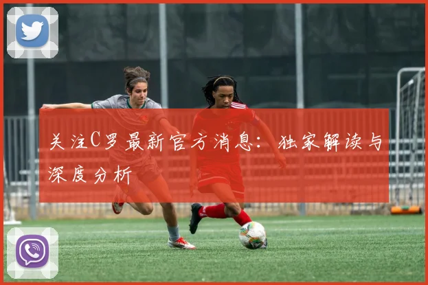 关注C罗最新官方消息：独家解读与深度分析