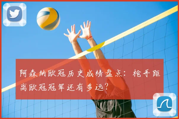 阿森纳欧冠历史成绩盘点：枪手距离欧冠冠军还有多远？