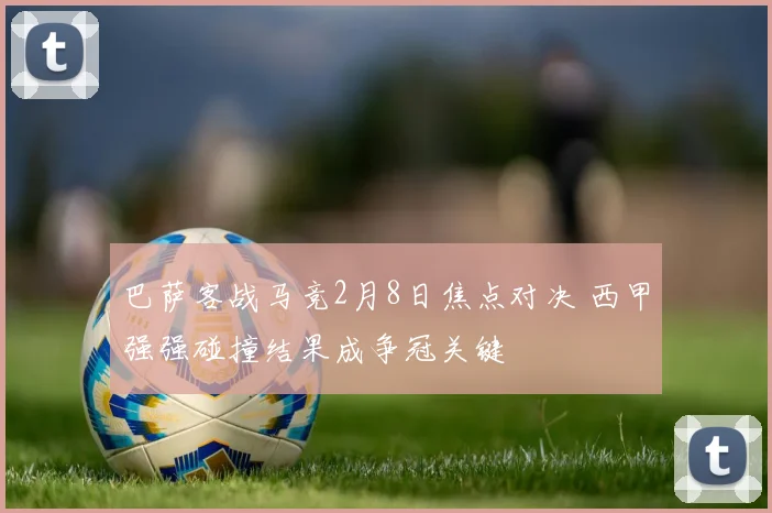 巴萨客战马竞2月8日焦点对决 西甲强强碰撞结果成争冠关键