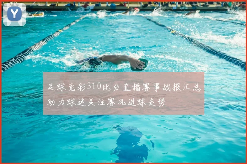 足球竞彩310比分直播赛事战报汇总助力球迷关注赛况进球走势