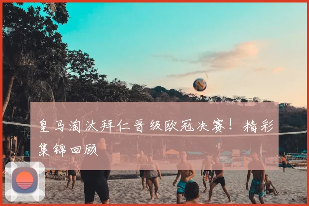 皇马淘汰拜仁晋级欧冠决赛！精彩集锦回顾