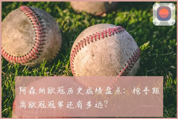 阿森纳欧冠历史成绩盘点：枪手距离欧冠冠军还有多远？