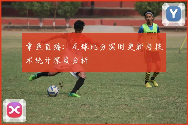 章鱼直播:足球比分实时更新与技术统计深度分析