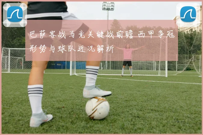 巴萨客战马竞关键战前瞻 西甲争冠形势与球队近况解析