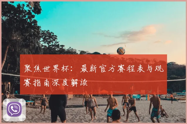 聚焦世界杯：最新官方赛程表与观赛指南深度解读