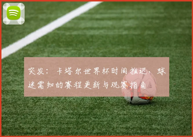 突发：卡塔尔世界杯时间推迟，球迷需知的赛程更新与观赛指南
