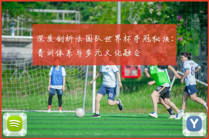 深度剖析法国队世界杯夺冠秘诀：青训体系与多元文化融合