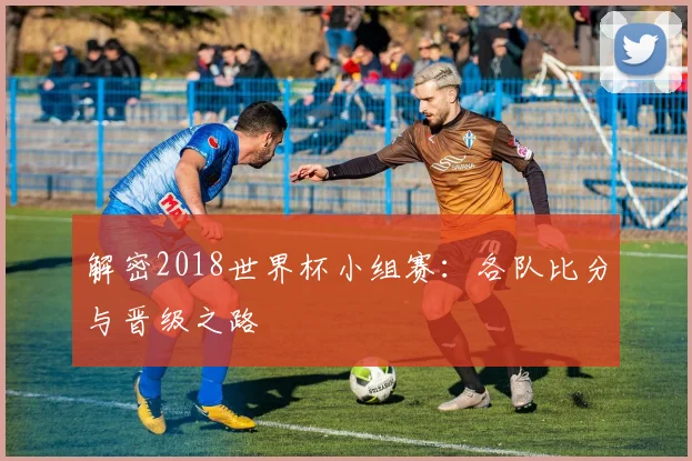 解密2018世界杯小组赛：各队比分与晋级之路